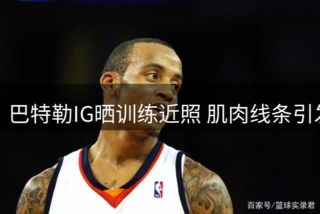 巴特勒IG晒训练近照 肌肉线条引发球迷热议
